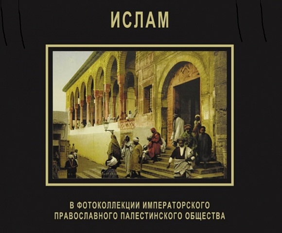 Ислам в фотоколлекции Императорского православного палестинского общества/ Каталог выставки
