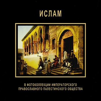 Ислам в фотоколлекции Императорского православного палестинского общества/ Каталог выставки